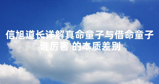 信旭道长详解真命童子与借命童子谁厉害 的本质差别